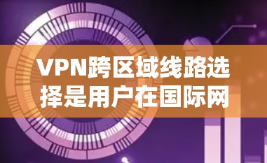 VPN跨区域线路选择是用户在国际网络环境下的重要工具，涉及多个因素的综合考量。以下是详细的步骤指南