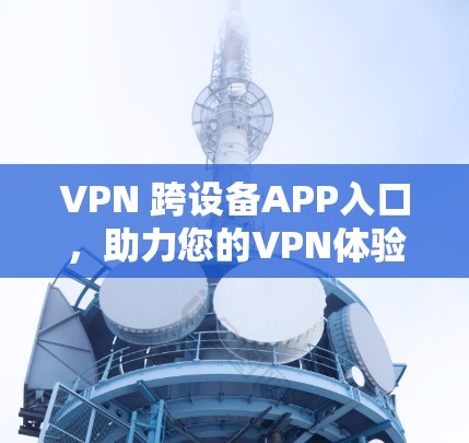 VPN 跨设备APP入口,助力您的VPN体验,快来下载吧! VPN 跨设备APP入口,助力您的VPN体验,快来下载吧!