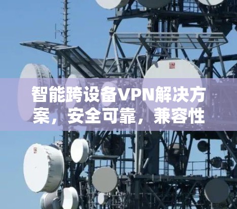 智能跨设备VPN解决方案,安全可靠,兼容性强 智能跨设备VPN解决方案,安全可靠,兼容性强