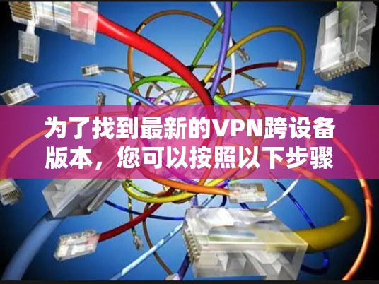 为了找到最新的VPN跨设备版本，您可以按照以下步骤进行