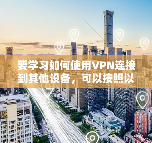 要学习如何使用VPN连接到其他设备,可以按照以下步骤进行 要学习如何使用VPN连接到其他设备,可以按照以下步骤进行