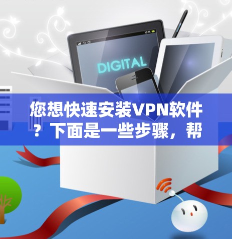 您想快速安装VPN软件？下面是一些步骤，帮助您快速安装