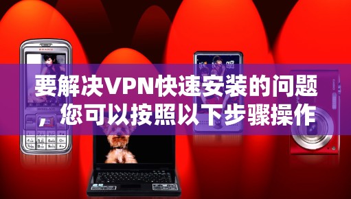 要解决VPN快速安装的问题，您可以按照以下步骤操作