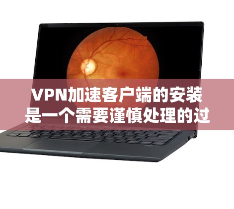VPN加速客户端的安装是一个需要谨慎处理的过程，以确保安全性和稳定性。以下是一个详细的步骤指南，帮助您在安装前做好充分的准备工作，并确保安装过程顺利进行