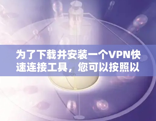 为了下载并安装一个VPN快速连接工具，您可以按照以下步骤进行