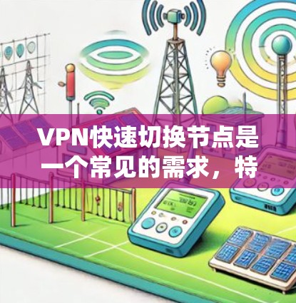 VPN快速切换节点是一个常见的需求，特别是在需要快速访问多个VPN或管理多个节点时。以下是一些推荐的工具和建议，帮助你快速切换VPN