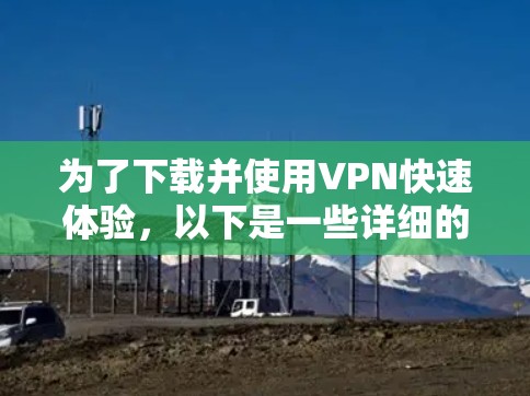 为了下载并使用VPN快速体验，以下是一些详细的步骤和建议