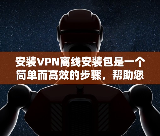 安装VPN离线安装包是一个简单而高效的步骤，帮助您在没有网络连接的情况下使用VPN。以下是一个清晰的指南，帮助您进行安装和配置