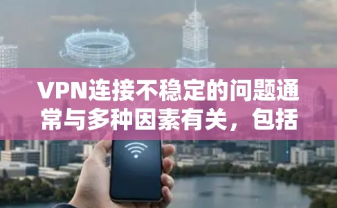 VPN连接不稳定的问题通常与多种因素有关，包括网络环境、VPN协议、防火墙设置等。以下是一些可能的解决方法