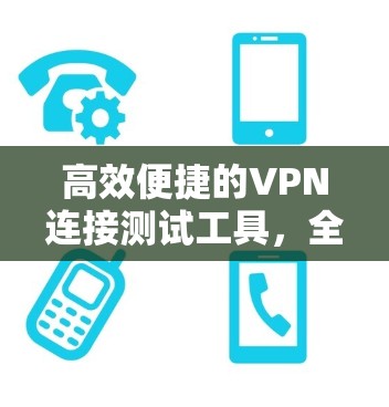 高效便捷的VPN连接测试工具，全面覆盖，精准检测