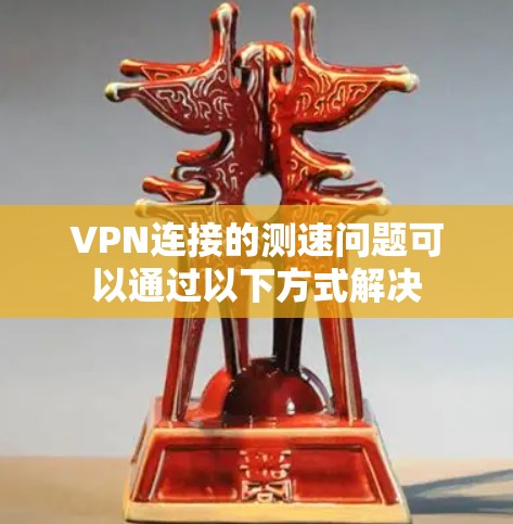 VPN连接的测速问题可以通过以下方式解决