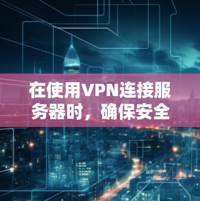 在使用VPN连接服务器时，确保安全和可靠连接是非常重要的。以下是一步步的指南，帮助你掌握如何在VPN连接服务器上安装和使用软件