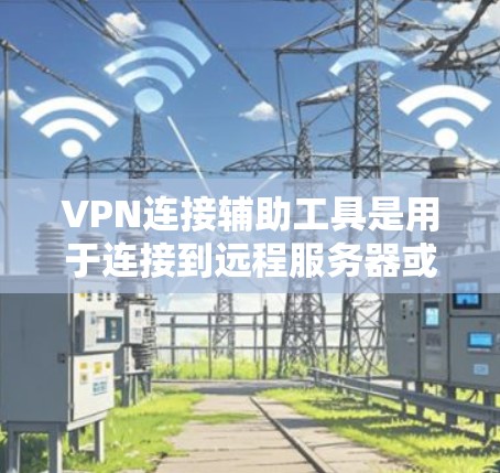 VPN连接辅助工具是用于连接到远程服务器或网络设备的工具，帮助用户访问不同的网络服务，确保安全和高效。以下是一些关键信息和步骤，帮助你更好地使用这些工具