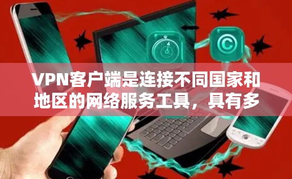 VPN客户端是连接不同国家和地区的网络服务工具，具有多种类型和功能，以下是使用VPN客户端的详细步骤和注意事项