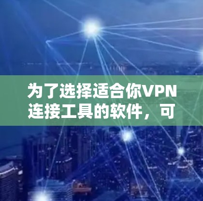为了选择适合你VPN连接工具的软件，可以按照以下步骤进行