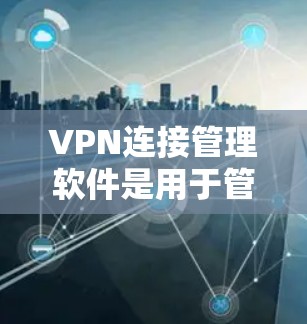 VPN连接管理软件是用于管理和配置VPN连接的工具，以下是详细的步骤和建议