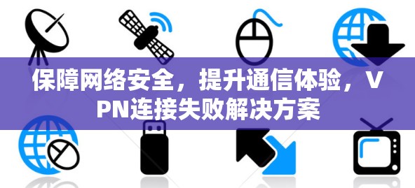 保障网络安全,提升通信体验,VPN连接失败解决方案 保障网络安全,提升通信体验,VPN连接失败解决方案