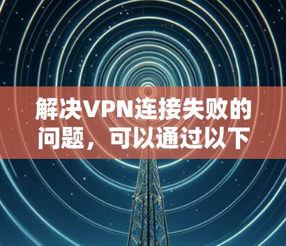 解决VPN连接失败的问题,可以通过以下步骤进行 解决VPN连接失败的问题,可以通过以下步骤进行