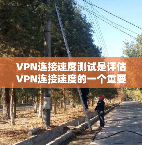 VPN连接速度测试是评估VPN连接速度的一个重要步骤，可以帮助你确保VPN的安全性和稳定性。以下是一些常用的方法和步骤，供你参考