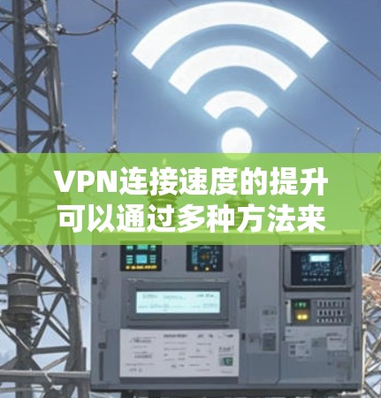 VPN连接速度的提升可以通过多种方法来实现,以下是一些常见的解决方案和技巧 VPN连接速度的提升可以通过多种方法来实现,以下是一些常见的解决方案和技巧