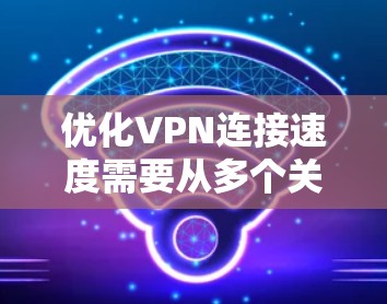 优化VPN连接速度需要从多个关键环节入手，以下是一步步的建议