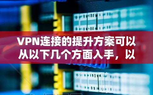 VPN连接的提升方案可以从以下几个方面入手，以确保网络连接稳定、可靠，并且能够保护用户的隐私和安全