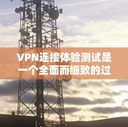 VPN连接体验测试是一个全面而细致的过程，旨在评估VPN的安全性和可靠性。以下是该过程的详细步骤