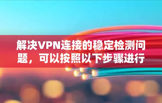 解决VPN连接的稳定检测问题，可以按照以下步骤进行