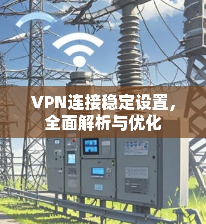 VPN连接稳定设置，全面解析与优化