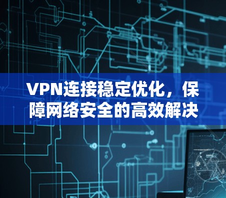 VPN连接稳定优化，保障网络安全的高效解决方案