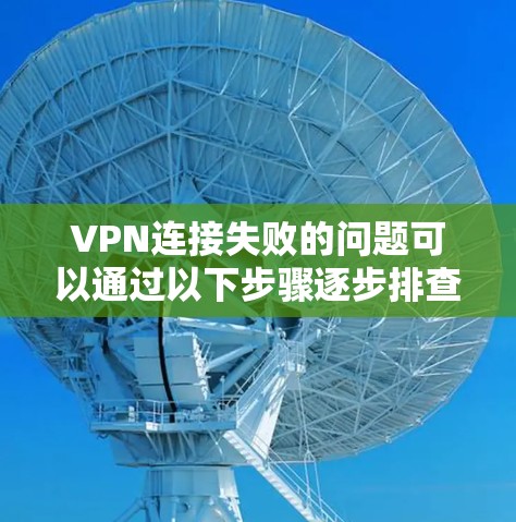 VPN连接失败的问题可以通过以下步骤逐步排查和解决