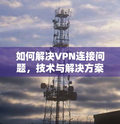 如何解决VPN连接问题，技术与解决方案