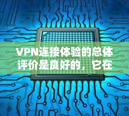 VPN连接体验的总体评价是良好的，它在安全性、连接速度、灵活性等方面提供了显著的优势。然而，使用VPN时需要注意以下几个方面