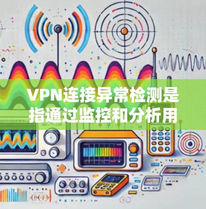 VPN连接异常检测是指通过监控和分析用户连接到VPN服务器的情况，以识别异常连接并评估其风险。异常连接通常指的是连接不上、服务器被入侵、或服务器被恶意攻击等情况。以下是一个详细的解释