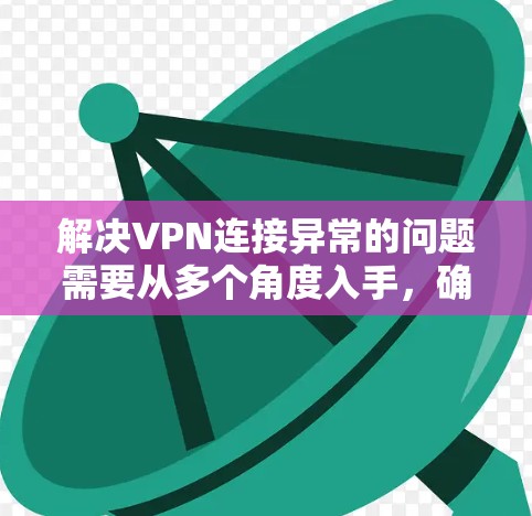 解决VPN连接异常的问题需要从多个角度入手，确保所有配置和环境都是正确的。以下是一步步的解决方案