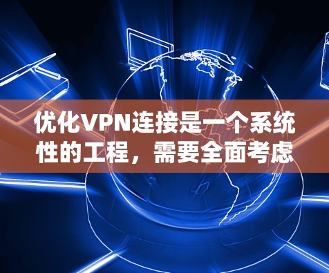 优化VPN连接是一个系统性的工程，需要全面考虑多个因素。以下是一个结构化的优化 VPN 连接策略指南