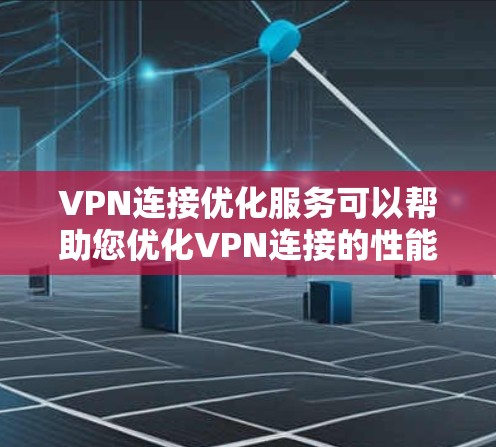 VPN连接优化服务可以帮助您优化VPN连接的性能和稳定性，减少因连接问题导致的网络延迟和数据丢失。以下是一些常见的VPN连接优化方法