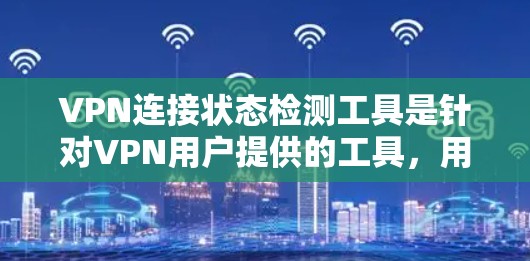VPN连接状态检测工具是针对VPN用户提供的工具，用于检测连接状态，如被截断或被封。以下是一些推荐的工具及其使用指南