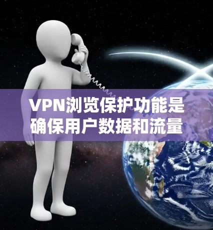 VPN浏览保护功能是确保用户数据和流量安全的措施，主要涉及以下几个关键步骤