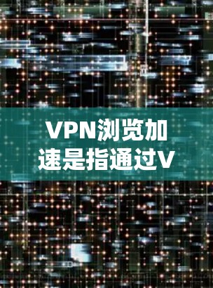 VPN浏览加速是指通过VPN技术来实现对网络资源的访问和下载，从而提升用户在网络环境中的体验。以下是关于VPN浏览加速的详细解释