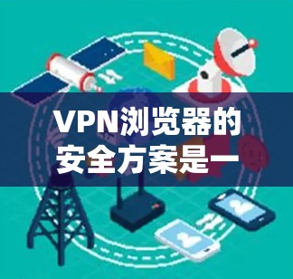 VPN浏览器的安全方案是一个复杂的话题，因为它涉及到多方面的安全措施。以下是一些常见的方法和建议，可以帮助你确保VPN的安全性