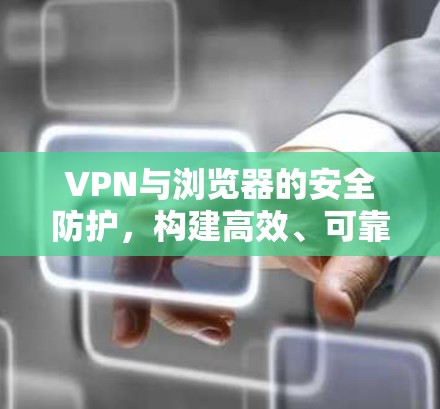 VPN与浏览器的安全防护，构建高效、可靠的网络环境