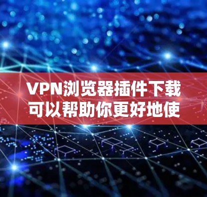 VPN浏览器插件下载可以帮助你更好地使用VPN服务，提高数据安全。以下是一些步骤指南