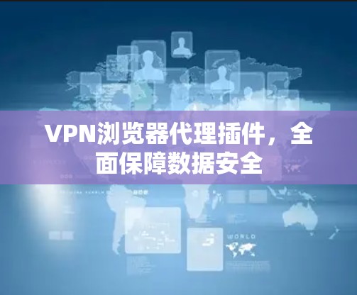VPN浏览器代理插件,全面保障数据安全 VPN浏览器代理插件,全面保障数据安全