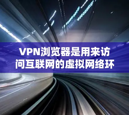VPN浏览器是用来访问互联网的虚拟网络环境，通过加密技术和 cookies 等技术，保护用户的隐私并确保网络的安全。以下是使用VPN浏览器访问互联网的步骤