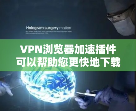 VPN浏览器加速插件可以帮助您更快地下载和访问VPN服务，特别是在下载速度较慢或网络不稳定的情况下。以下是几种常见的VPN加速插件及其功能
