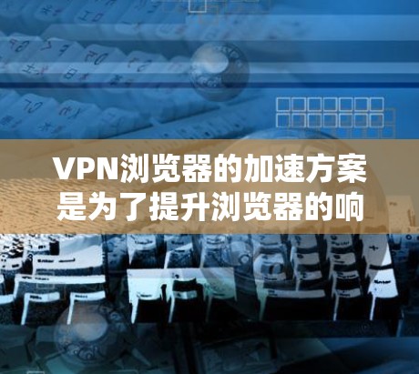 VPN浏览器的加速方案是为了提升浏览器的响应速度和稳定性，以更好地适应VPN服务的需求。以下是一些可能的加速方案和建议