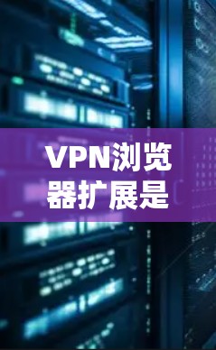 VPN浏览器扩展是增强VPN安全性的关键工具，选择合适的扩展取决于你的具体需求和配置情况。以下是根据不同需求和情况推荐的VPN扩展建议