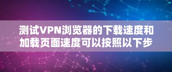测试VPN浏览器的下载速度和加载页面速度可以按照以下步骤进行 测试VPN浏览器的下载速度和加载页面速度可以按照以下步骤进行