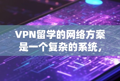 VPN留学的网络方案是一个复杂的系统，需要用户全面考虑技术和安全的因素。以下是一个结构化的指南，帮助您全面了解和实施VPN留学的网络方案